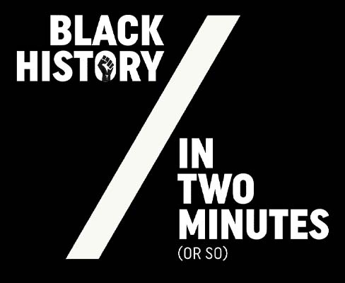 BLACK HISTORY IN TWO MINUTES (OR SO)